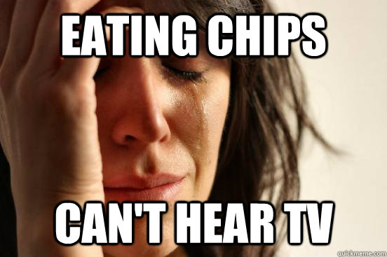 eating chips cant hear tv - First World Problems