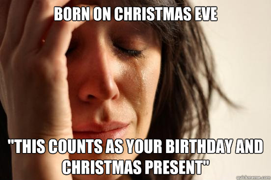 born on christmas eve this counts as your birthday and chri - First World Problems
