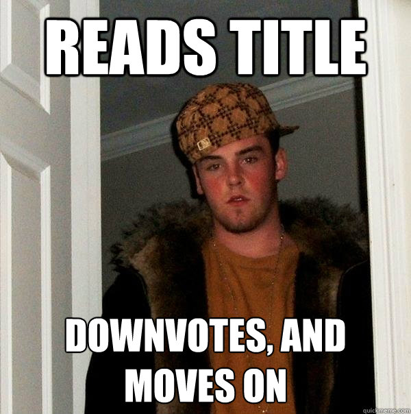 reads title downvotes and moves on - Scumbag Steve