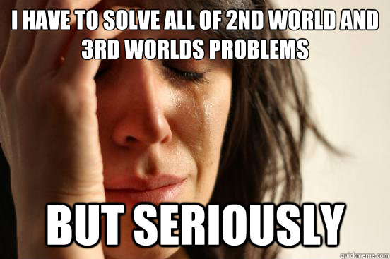 i have to solve all of 2nd world and 3rd worlds problems but - First World Problems