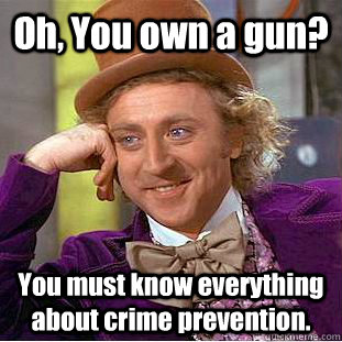 oh you own a gun you must know everything about crime prev - Creepy Wonka