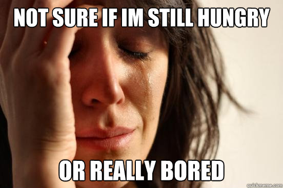 not sure if im still hungry or really bored - First World Problems
