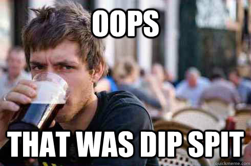 oops that was dip spit Lazy College Senior