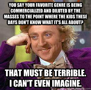 you say your favorite genre is being commercialized and dilu - Condescending Wonka