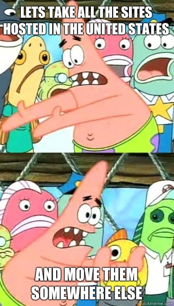 Lets take all the sites hosted in the United States and move - Push it somewhere else Patrick