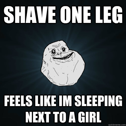 shave one leg feels like im sleeping next to a girl - Forever Alone