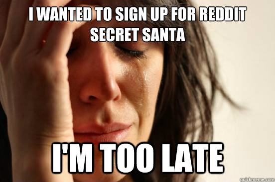 i wanted to sign up for reddit secret santa im too late - First World Problems