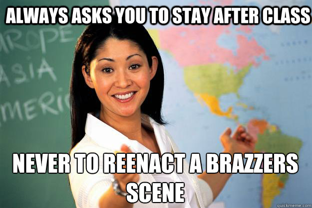 always asks you to stay after class never to reenact a brazz - Unhelpful High School Teacher