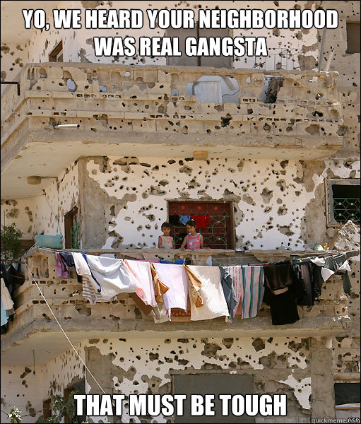 yo we heard your neighborhood was real gangsta that must be -