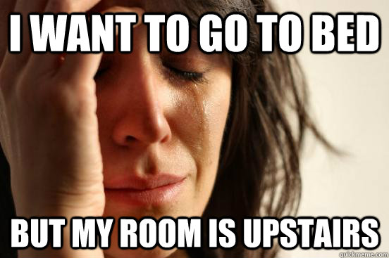 i want to go to bed but my room is upstairs - FirstWorldProblems