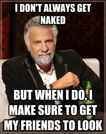i dont always get naked but when i do i make sure to get m - The Most Interesting Man In The World