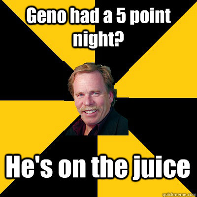 geno had a 5 point night hes on the juice - John Steigerwald