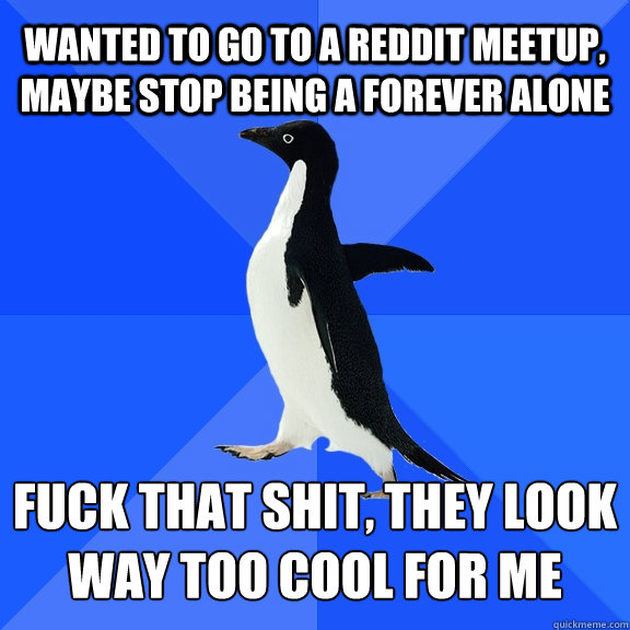 wanted to go to a reddit meetup maybe stop being a forever - Socially Awkward Penguin