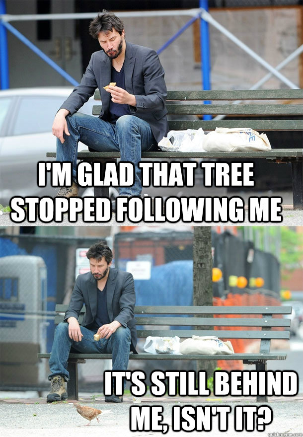 im glad that tree stopped following me its still behind me - Sad Keanu