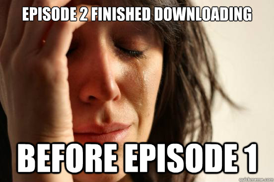 episode 2 finished downloading before episode 1 - First World Problems