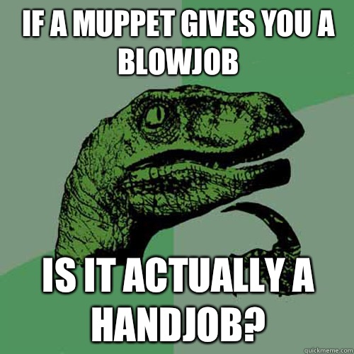 If a muppet gives you a blowjob Is it actually a handjob - Philosoraptor