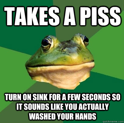 takes a piss turn on sink for a few seconds so it sounds lik - Foul Bachelor Frog