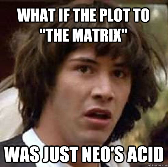 what if the plot to the matrix was just neos acid - conspiracy keanu