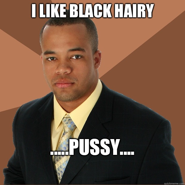 I like black hairy Pussy Successful Black Man