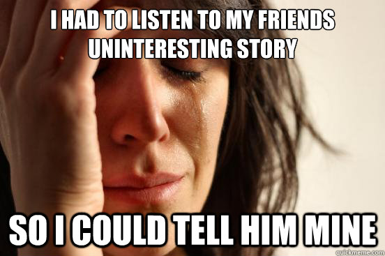 i had to listen to my friends uninteresting story so i coul - First World Problems