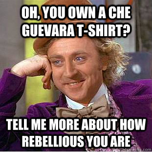 oh you own a che guevara tshirt tell me more about how re - Creepy Wonka