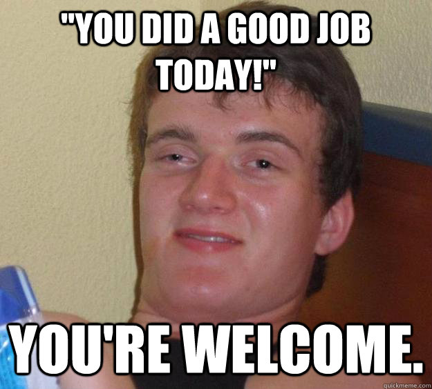 you did a good job today youre welcome - 10 Guy