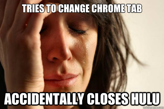 tries to change chrome tab accidentally closes hulu - First World Problems
