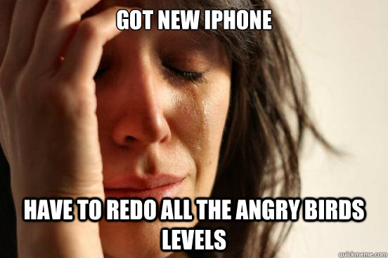got new iphone have to redo all the angry birds levels - First World Problems