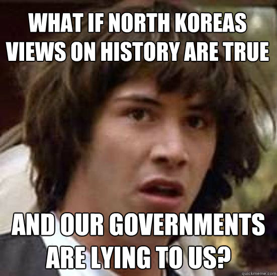 what if north koreas views on history are true and our gove - conspiracy keanu