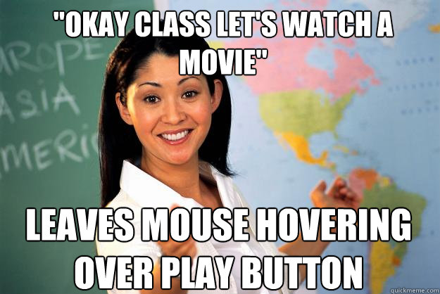 okay class lets watch a movie leaves mouse hovering over - Unhelpful High School Teacher