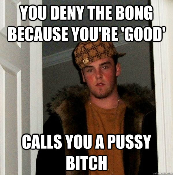 you deny the bong because youre good calls you a pussy bi - Scumbag Steve