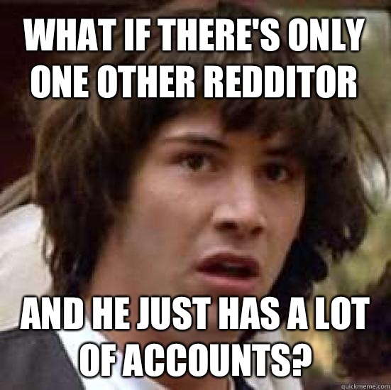 What if theres only one other redditor and he just has a lot - conspiracy keanu