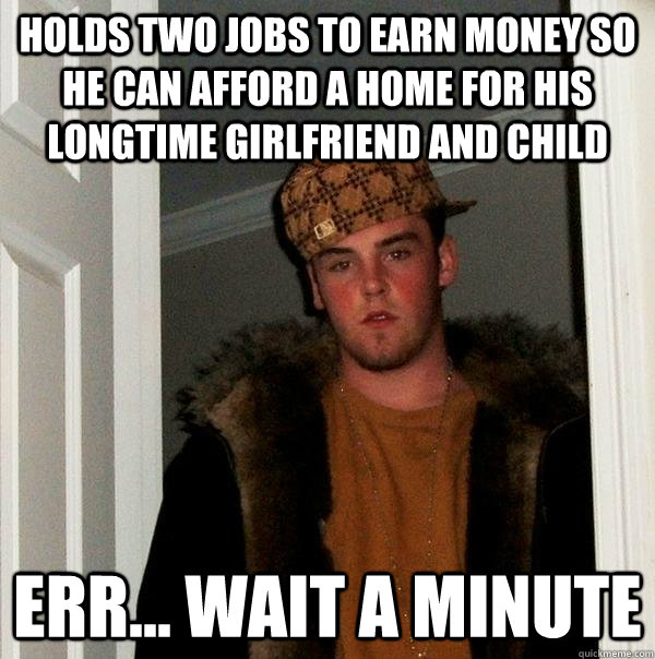 holds two jobs to earn money so he can afford a home for his - Scumbag Steve