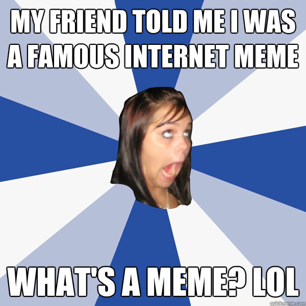 my friend told me i was a famous internet meme whats a meme - Annoying Facebook Girl