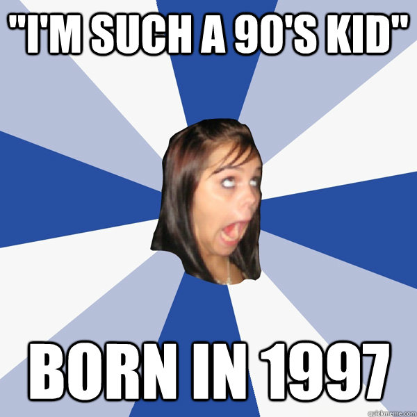 im such a 90s kid born in 1997 - Annoying Facebook Girl
