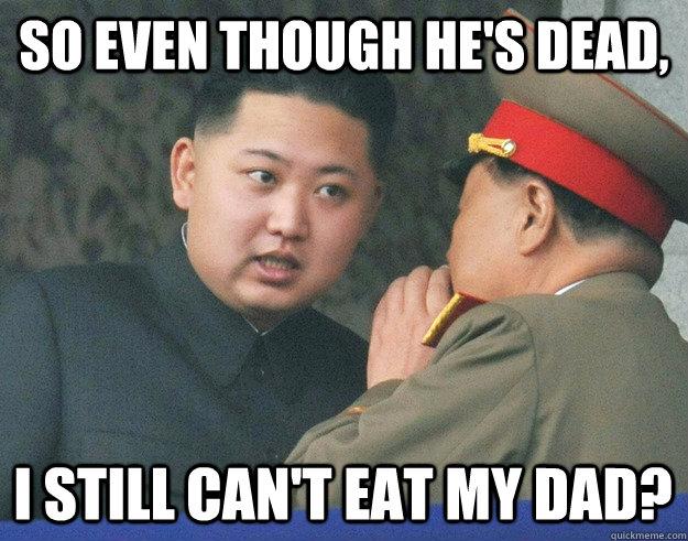 so even though hes dead i still cant eat my dad - Hungry Kim Jong Un