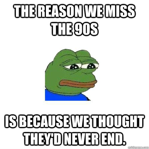 the reason we miss the 90s is because we thought theyd neve - Sad Frog