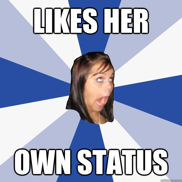 likes her own status - Annoying Facebook Girl