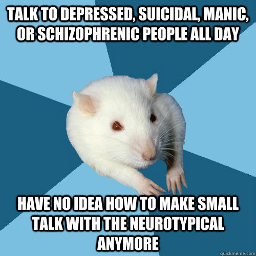 talk to depressed suicidal manic or schizophrenic people - Psychology Major Rat