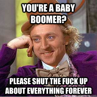 youre a baby boomer please shut the fuck up about everythi - Creepy Wonka