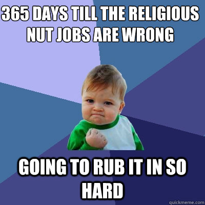 365 days till the religious nut jobs are wrong going to rub - Success Kid