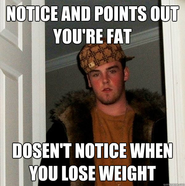 notice and points out youre fat dosent notice when you los - Scumbag Steve