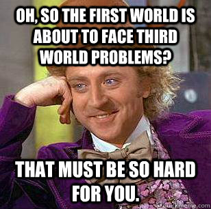oh so the first world is about to face third world problems - Condescending Wonka