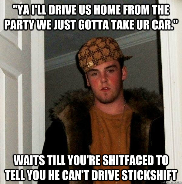 ya ill drive us home from the party we just gotta take ur - Scumbag Steve