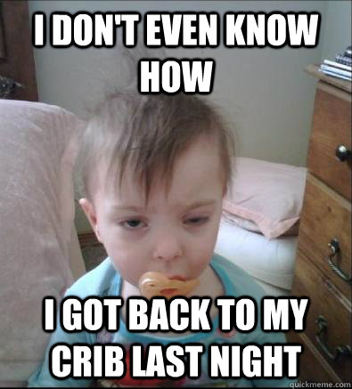 i dont even know how i got back to my crib last night - Party Toddler