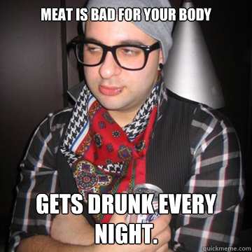 meat is bad for your body gets drunk every night - Oblivious Hipster
