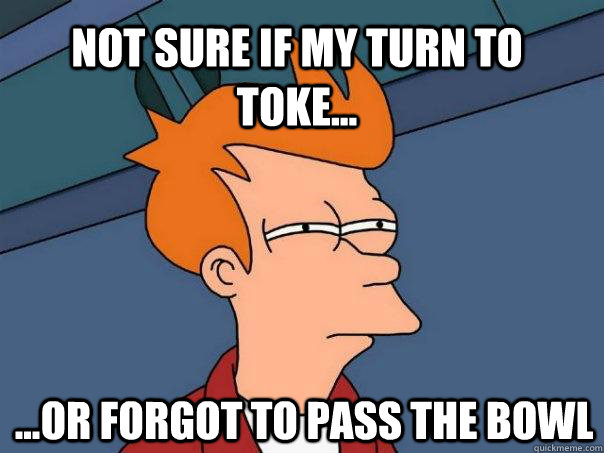 not sure if my turn to toke or forgot to pass the bowl - Futurama Fry