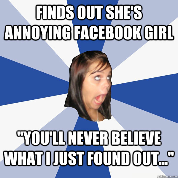 finds out shes annoying facebook girl youll never believe - Annoying Facebook Girl