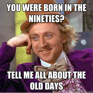 you were born in the nineties tell me all about the old day - Creepy Wonka