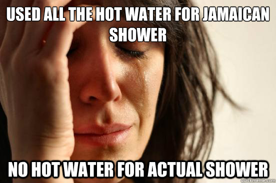 used all the hot water for jamaican shower no hot water for - First World Problems
